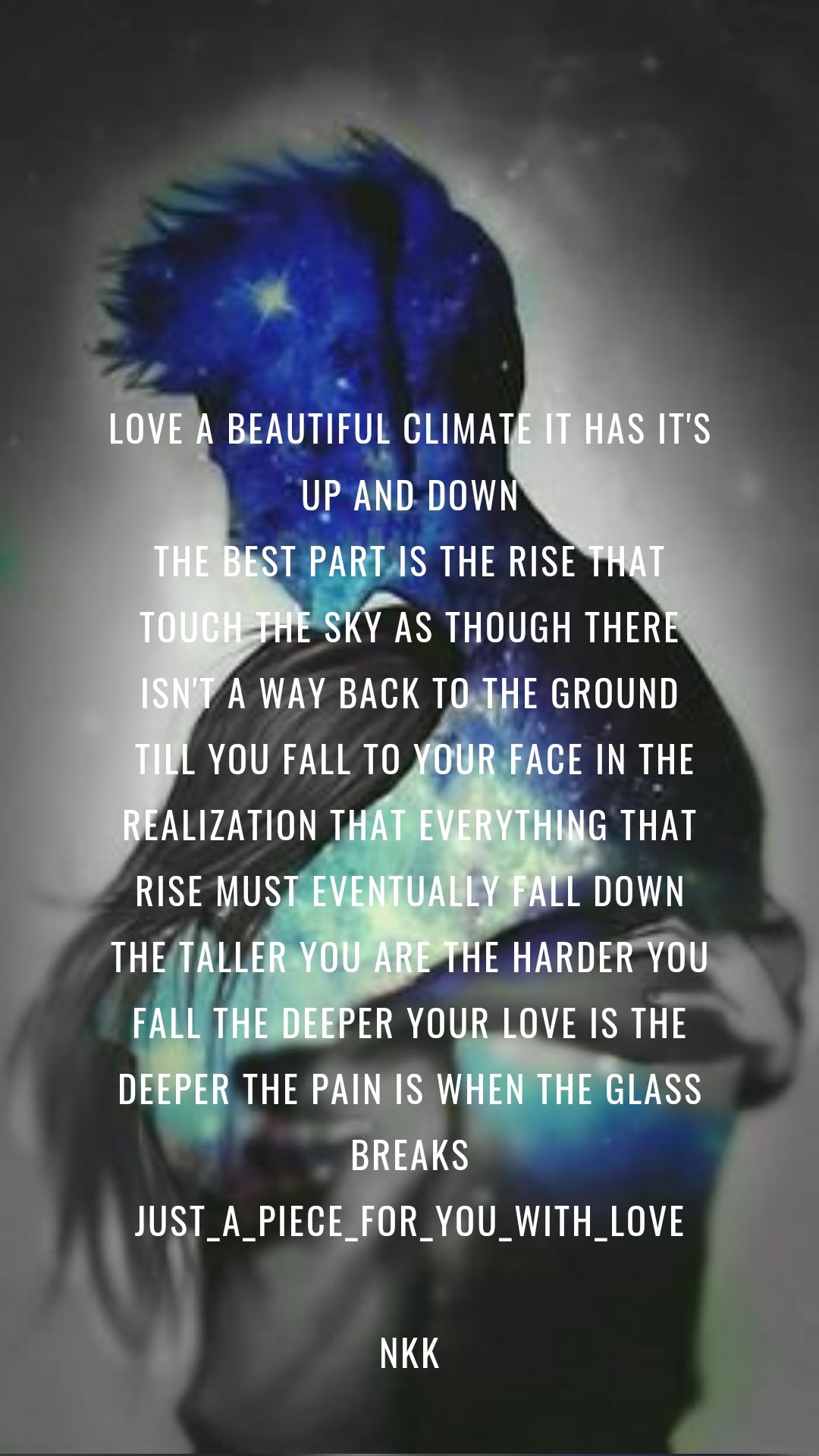 Love A beautiful climate It has it's up and down
the best part is the rise that touch the sky as though there isn't a way back to the ground
 Till you fall to your face in the realization that everything that rise must eventually fall down The taller you are the harder you fall The deeper your love is The deeper the pain is when the glass breaks Just_a_piece_for_you_with_love

Nkk